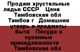 Продам хрустальные ладьи СССР › Цена ­ 750 - Тамбовская обл., Тамбов г. Домашняя утварь и предметы быта » Посуда и кухонные принадлежности   . Тамбовская обл.,Тамбов г.